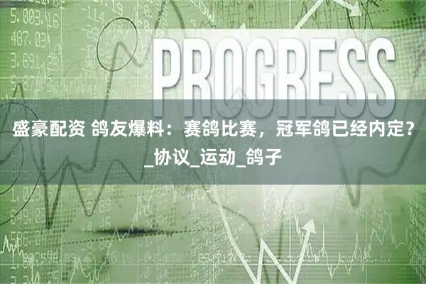 盛豪配资 鸽友爆料：赛鸽比赛，冠军鸽已经内定？_协议_运动_鸽子