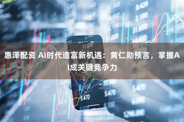 惠泽配资 AI时代造富新机遇：黄仁勋预言，掌握AI成关键竞争力