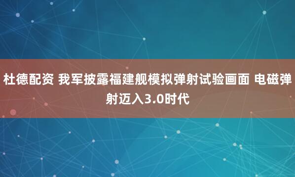 杜德配资 我军披露福建舰模拟弹射试验画面 电磁弹射迈入3.0时代