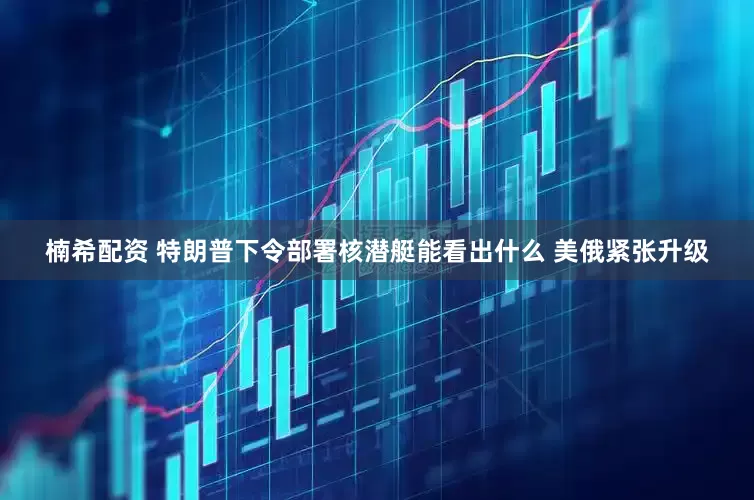 楠希配资 特朗普下令部署核潜艇能看出什么 美俄紧张升级