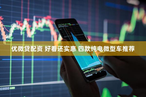 优微贷配资 好看还实惠 四款纯电微型车推荐