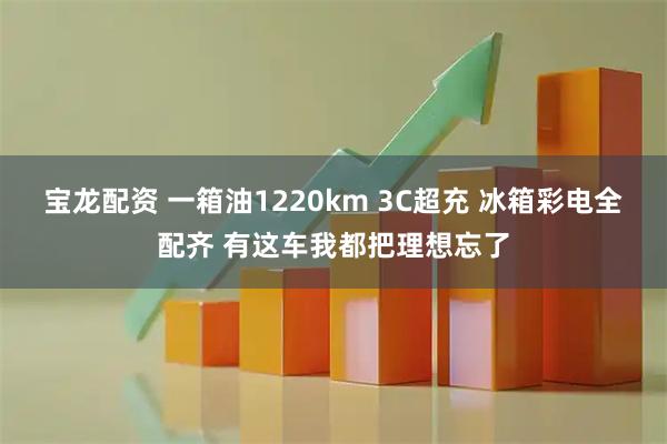 宝龙配资 一箱油1220km 3C超充 冰箱彩电全配齐 有这车我都把理想忘了