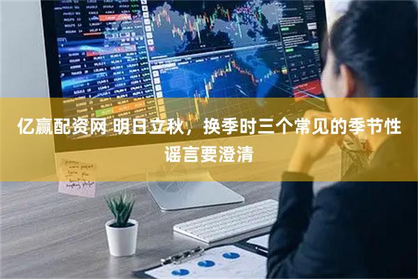 亿赢配资网 明日立秋，换季时三个常见的季节性谣言要澄清