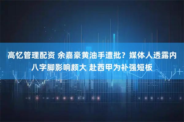 高忆管理配资 余嘉豪黄油手遭批？媒体人透露内八字脚影响颇大 赴西甲为补强短板
