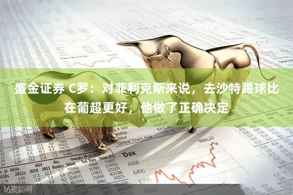 盛金证券 C罗：对菲利克斯来说，去沙特踢球比在葡超更好，他做了正确决定