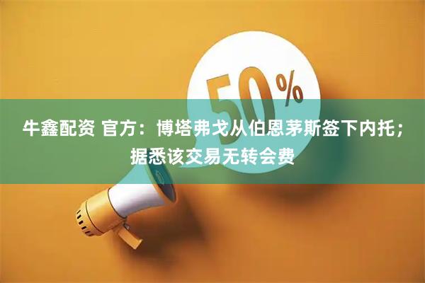 牛鑫配资 官方：博塔弗戈从伯恩茅斯签下内托；据悉该交易无转会费
