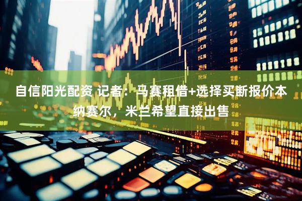 自信阳光配资 记者：马赛租借+选择买断报价本纳赛尔，米兰希望直接出售