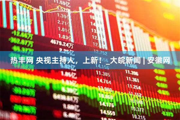 热丰网 央视主持人，上新！_大皖新闻 | 安徽网