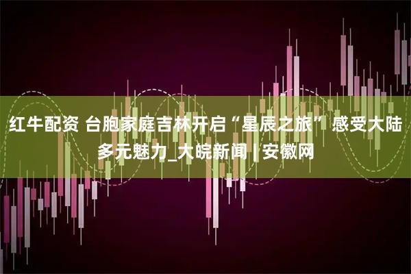 红牛配资 台胞家庭吉林开启“星辰之旅” 感受大陆多元魅力_大皖新闻 | 安徽网