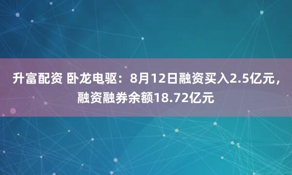 升富配资 卧龙电驱：8月12日融资买入2.5亿元，融资融券余额18.72亿元