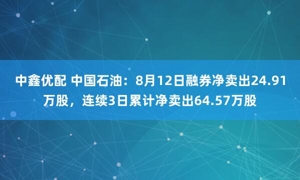 中鑫优配 中国石油：8月12日融券净卖出24.91万股，连续3日累计净卖出64.57万股
