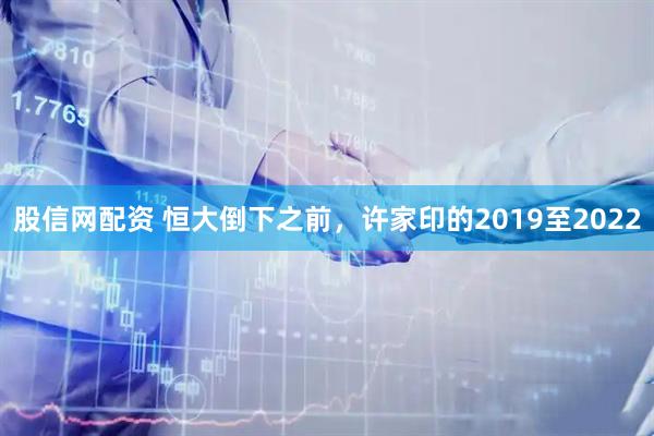 股信网配资 恒大倒下之前，许家印的2019至2022