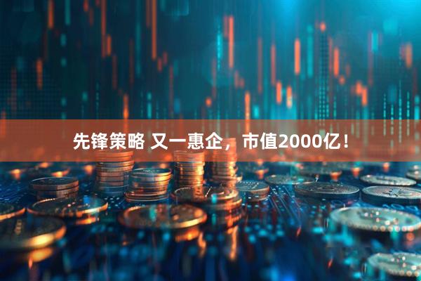 先锋策略 又一惠企，市值2000亿！