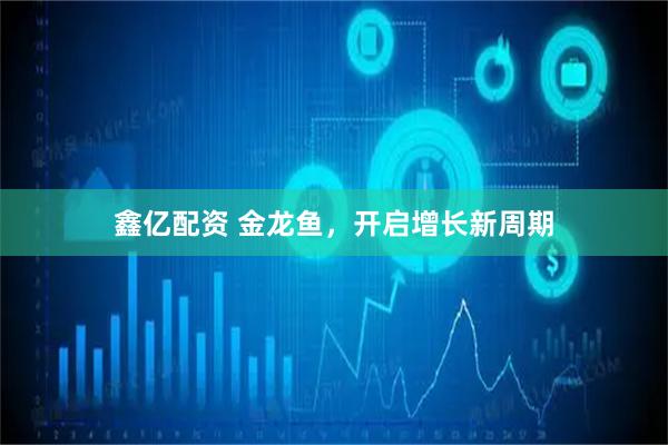 鑫亿配资 金龙鱼，开启增长新周期