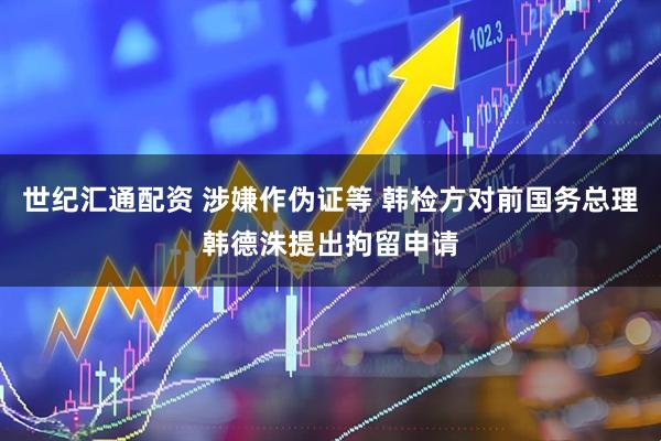 世纪汇通配资 涉嫌作伪证等 韩检方对前国务总理韩德洙提出拘留申请