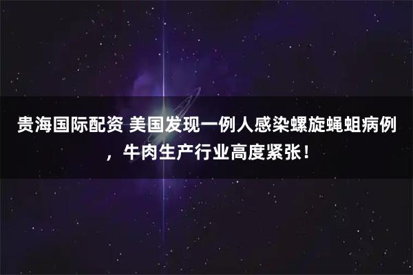 贵海国际配资 美国发现一例人感染螺旋蝇蛆病例，牛肉生产行业高度紧张！