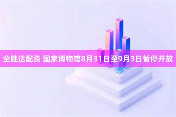 全胜达配资 国家博物馆8月31日至9月3日暂停开放