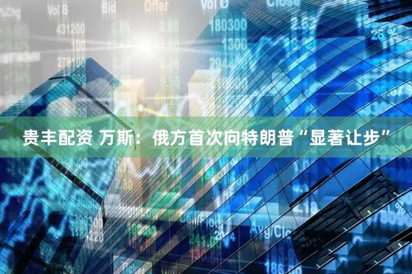 贵丰配资 万斯：俄方首次向特朗普“显著让步”