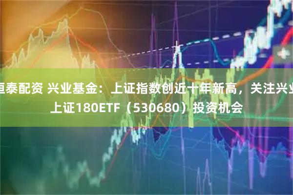 恒泰配资 兴业基金：上证指数创近十年新高，关注兴业上证180ETF（530680）投资机会