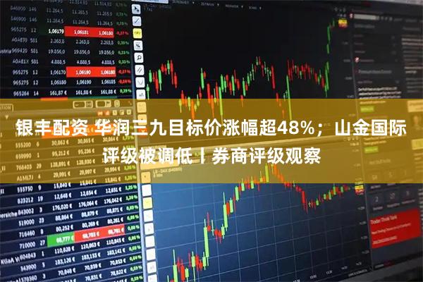 银丰配资 华润三九目标价涨幅超48%；山金国际评级被调低丨券商评级观察