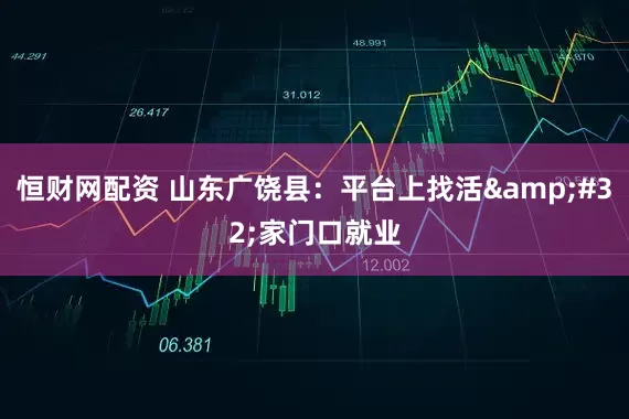 恒财网配资 山东广饶县：平台上找活&#32;家门口就业