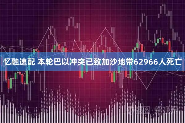 忆融速配 本轮巴以冲突已致加沙地带62966人死亡