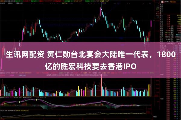 生讯网配资 黄仁勋台北宴会大陆唯一代表，1800亿的胜宏科技要去香港IPO
