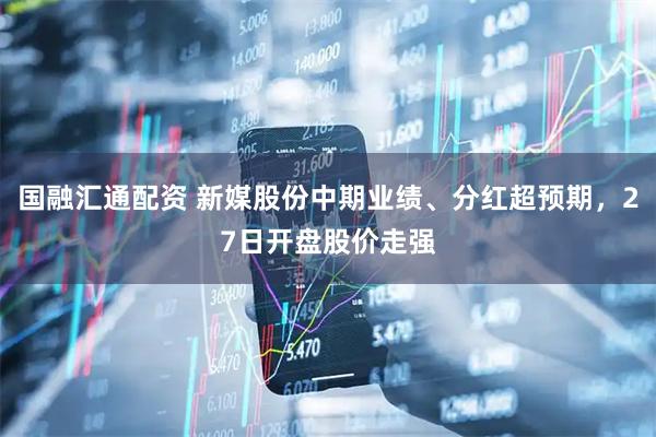国融汇通配资 新媒股份中期业绩、分红超预期，27日开盘股价走强