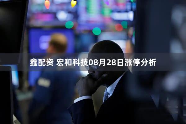 鑫配资 宏和科技08月28日涨停分析
