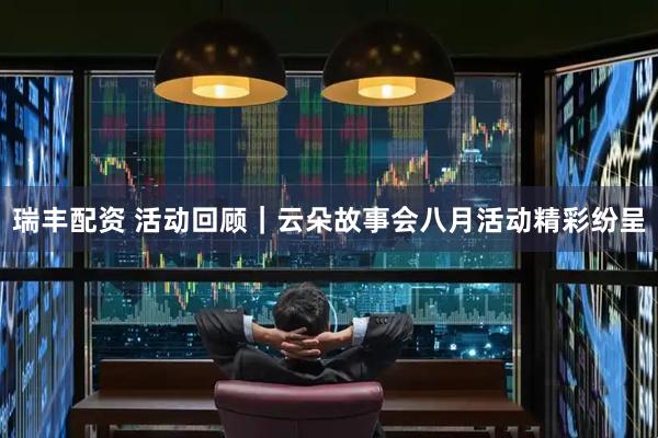 瑞丰配资 活动回顾｜云朵故事会八月活动精彩纷呈
