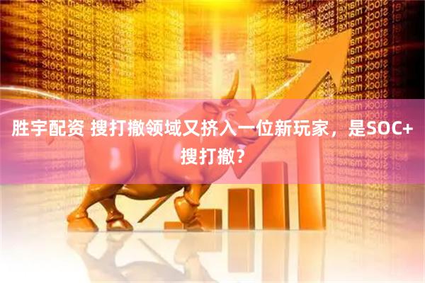 胜宇配资 搜打撤领域又挤入一位新玩家，是SOC+搜打撤？