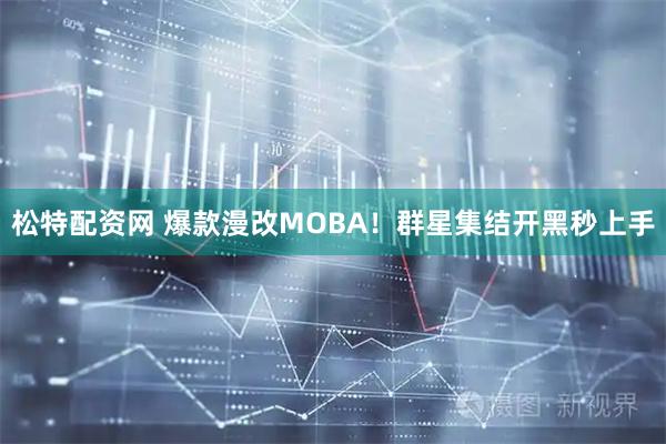 松特配资网 爆款漫改MOBA！群星集结开黑秒上手