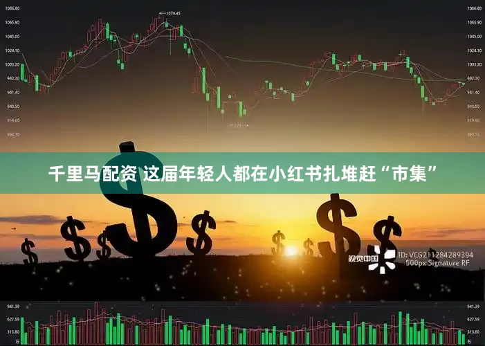 千里马配资 这届年轻人都在小红书扎堆赶“市集”