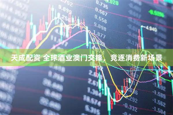 天成配资 全球酒业澳门交锋，竞逐消费新场景