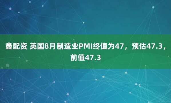 鑫配资 英国8月制造业PMI终值为47，预估47.3，前值47.3