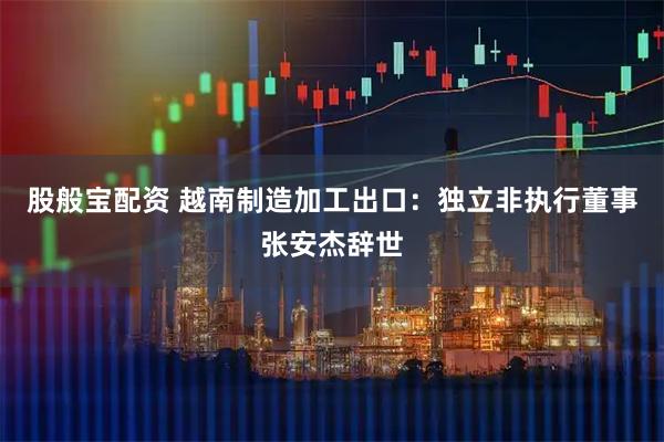 股般宝配资 越南制造加工出口：独立非执行董事张安杰辞世