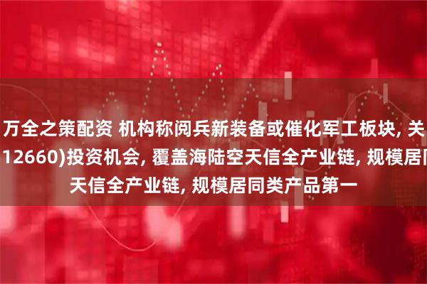 万全之策配资 机构称阅兵新装备或催化军工板块, 关注军工ETF(512660)投资机会, 覆盖海陆空天信全产业链, 规模居同类产品第一