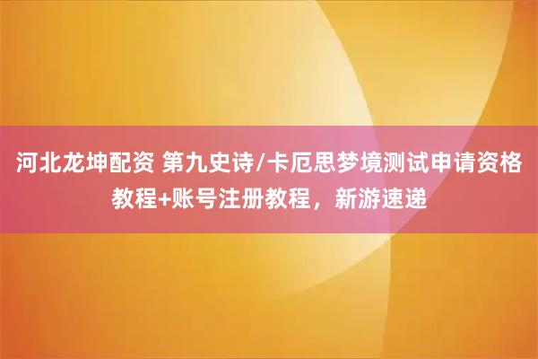 河北龙坤配资 第九史诗/卡厄思梦境测试申请资格教程+账号注册教程，新游速递