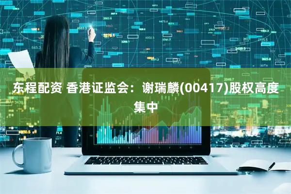 东程配资 香港证监会：谢瑞麟(00417)股权高度集中