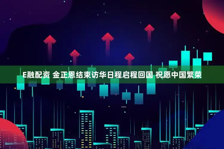 E融配资 金正恩结束访华日程启程回国 祝愿中国繁荣