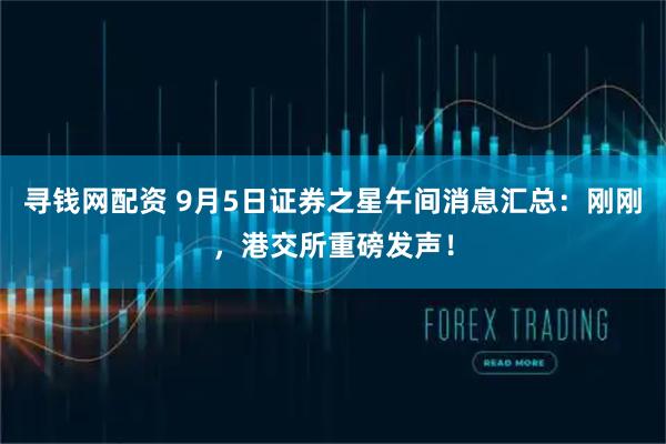 寻钱网配资 9月5日证券之星午间消息汇总：刚刚，港交所重磅发声！