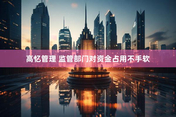 高忆管理 监管部门对资金占用不手软