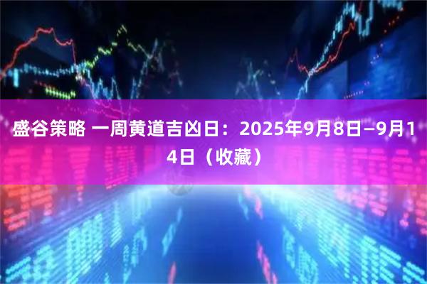盛谷策略 一周黄道吉凶日：2025年9月8日—9月14日（收藏）
