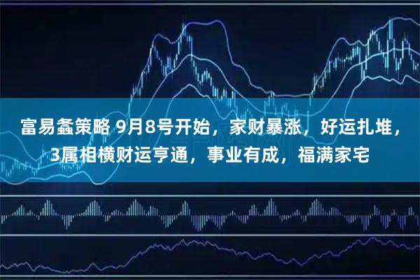 富易螽策略 9月8号开始，家财暴涨，好运扎堆，3属相横财运亨通，事业有成，福满家宅