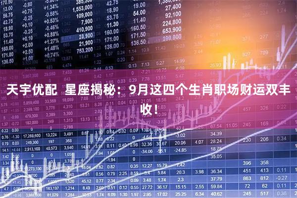 天宇优配  星座揭秘：9月这四个生肖职场财运双丰收！