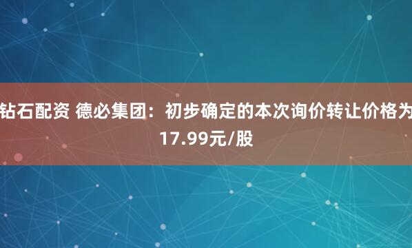 钻石配资 德必集团：初步确定的本次询价转让价格为17.99元/股