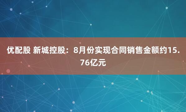 优配股 新城控股：8月份实现合同销售金额约15.76亿元