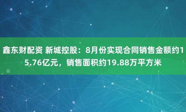鑫东财配资 新城控股：8月份实现合同销售金额约15.76亿元，销售面积约19.88万平方米