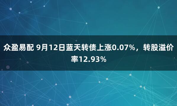 众盈易配 9月12日蓝天转债上涨0.07%，转股溢价率12.93%