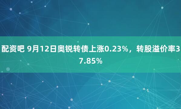 配资吧 9月12日奥锐转债上涨0.23%，转股溢价率37.85%